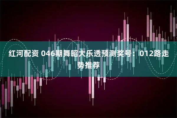 红河配资 046期舞昭大乐透预测奖号：012路走势推荐