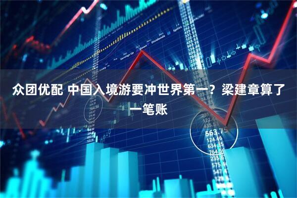 众团优配 中国入境游要冲世界第一？梁建章算了一笔账