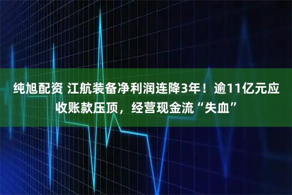 纯旭配资 江航装备净利润连降3年！逾11亿元应收账款压顶，经营现金流“失血”