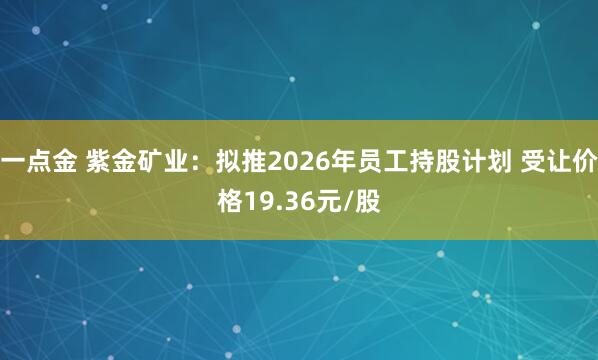 一点金 紫金矿业：拟推2026年员工持股计划 受让价格19.36元/股