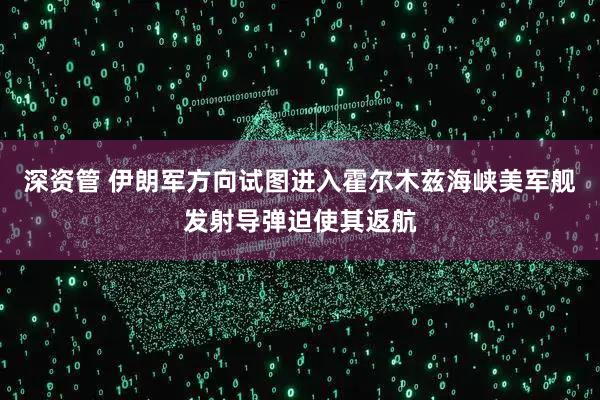深资管 伊朗军方向试图进入霍尔木兹海峡美军舰发射导弹迫使其返航