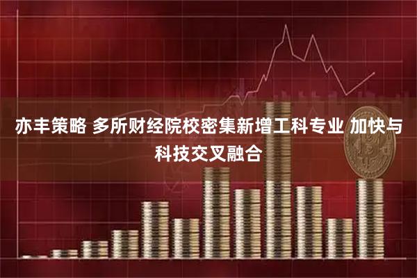 亦丰策略 多所财经院校密集新增工科专业 加快与科技交叉融合